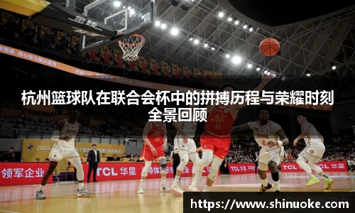 杭州篮球队在联合会杯中的拼搏历程与荣耀时刻全景回顾