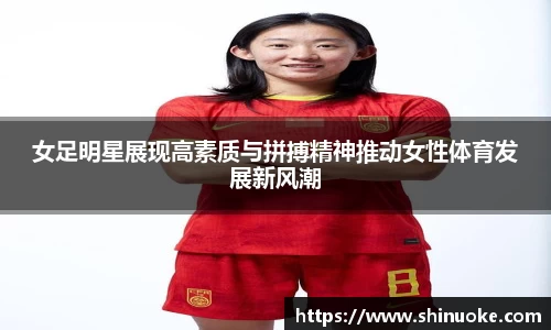 女足明星展现高素质与拼搏精神推动女性体育发展新风潮