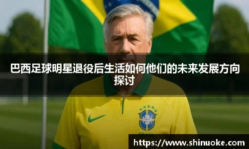 巴西足球明星退役后生活如何他们的未来发展方向探讨