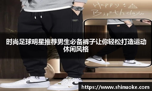 时尚足球明星推荐男生必备裤子让你轻松打造运动休闲风格
